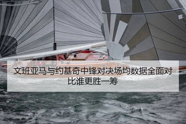 文班亚马与约基奇中锋对决场均数据全面对比谁更胜一筹